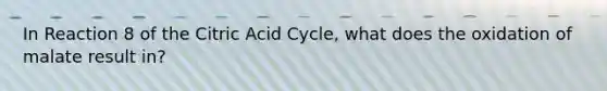 In Reaction 8 of the Citric Acid Cycle, what does the oxidation of malate result in?