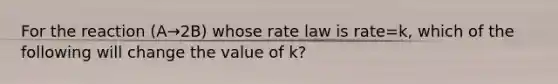 For the reaction (A→2B) whose rate law is rate=k, which of the following will change the value of k?