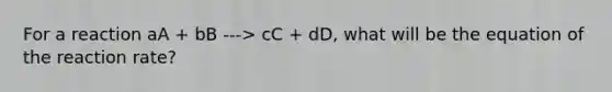 For a reaction aA + bB ---> cC + dD, what will be the equation of the reaction rate?