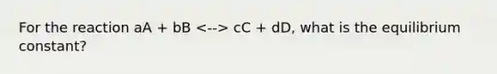 For the reaction aA + bB cC + dD, what is the equilibrium constant?