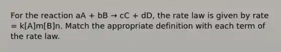 For the reaction aA + bB → cC + dD, the rate law is given by rate = k[A]m[B]n. Match the appropriate definition with each term of the rate law.