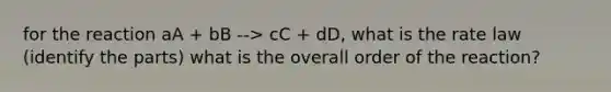 for the reaction aA + bB --> cC + dD, what is the rate law (identify the parts) what is the overall order of the reaction?