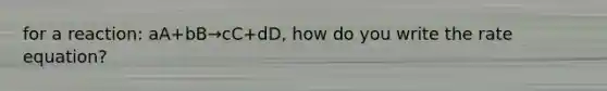 for a reaction: aA+bB→cC+dD, how do you write the rate equation?