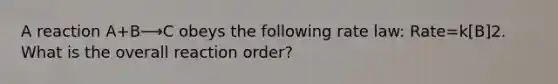 A reaction A+B⟶C obeys the following rate law: Rate=k[B]2. What is the overall reaction order?