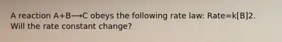 A reaction A+B⟶C obeys the following rate law: Rate=k[B]2. Will the rate constant change?