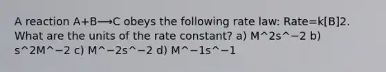 A reaction A+B⟶C obeys the following rate law: Rate=k[B]2. What are the units of the rate constant? a) M^2s^−2 b) s^2M^−2 c) M^−2s^−2 d) M^−1s^−1