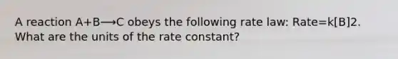 A reaction A+B⟶C obeys the following rate law: Rate=k[B]2. What are the units of the rate constant?