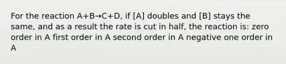 For the reaction A+B→C+D, if [A] doubles and [B] stays the same, and as a result the rate is cut in half, the reaction is: zero order in A first order in A second order in A negative one order in A