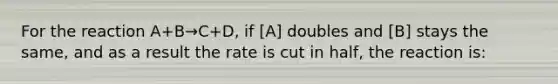 For the reaction A+B→C+D, if [A] doubles and [B] stays the same, and as a result the rate is cut in half, the reaction is: