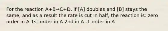 For the reaction A+B→C+D, if [A] doubles and [B] stays the same, and as a result the rate is cut in half, the reaction is: zero order in A 1st order in A 2nd in A -1 order in A