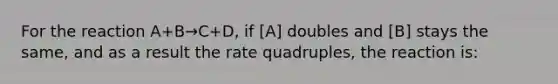 For the reaction A+B→C+D, if [A] doubles and [B] stays the same, and as a result the rate quadruples, the reaction is: