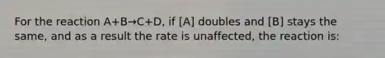 For the reaction A+B→C+D, if [A] doubles and [B] stays the same, and as a result the rate is unaffected, the reaction is: