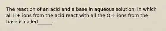 The reaction of an acid and a base in aqueous solution, in which all H+ ions from the acid react with all the OH- ions from the base is called______.