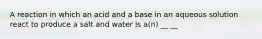 A reaction in which an acid and a base in an aqueous solution react to produce a salt and water is a(n) __ __