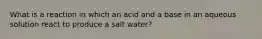 What is a reaction in which an acid and a base in an aqueous solution react to produce a salt water?