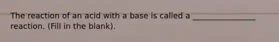 The reaction of an acid with a base is called a ________________ reaction. (Fill in the blank).