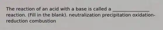 The reaction of an acid with a base is called a ________________ reaction. (Fill in the blank). neutralization precipitation oxidation-reduction combustion