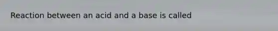 Reaction between an acid and a base is called