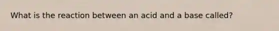 What is the reaction between an acid and a base called?