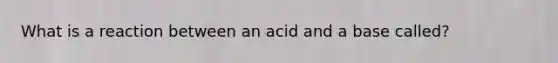 What is a reaction between an acid and a base called?