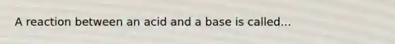 A reaction between an acid and a base is called...