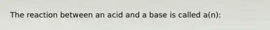 The reaction between an acid and a base is called a(n):