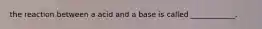 the reaction between a acid and a base is called ____________.