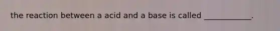 the reaction between a acid and a base is called ____________.