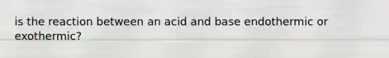 is the reaction between an acid and base endothermic or exothermic?