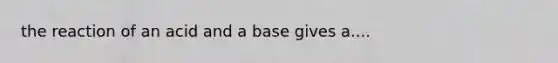 the reaction of an acid and a base gives a....