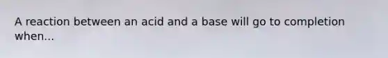 A reaction between an acid and a base will go to completion when...