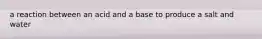 a reaction between an acid and a base to produce a salt and water