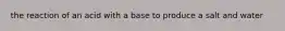 the reaction of an acid with a base to produce a salt and water