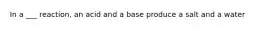 In a ___ reaction, an acid and a base produce a salt and a water