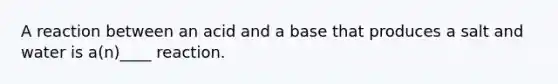 A reaction between an acid and a base that produces a salt and water is a(n)____ reaction.