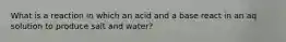 What is a reaction in which an acid and a base react in an aq solution to produce salt and water?