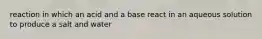 reaction in which an acid and a base react in an aqueous solution to produce a salt and water