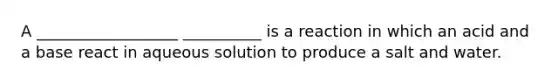 A __________________ __________ is a reaction in which an acid and a base react in aqueous solution to produce a salt and water.