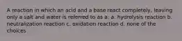 A reaction in which an acid and a base react completely, leaving only a salt and water is referred to as a: a. hydrolysis reaction b. neutralization reaction c. oxidation reaction d. none of the choices