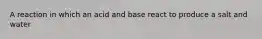 A reaction in which an acid and base react to produce a salt and water