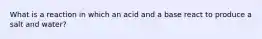 What is a reaction in which an acid and a base react to produce a salt and water?