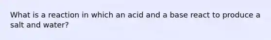 What is a reaction in which an acid and a base react to produce a salt and water?