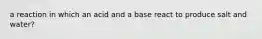 a reaction in which an acid and a base react to produce salt and water?
