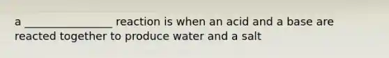 a ________________ reaction is when an acid and a base are reacted together to produce water and a salt