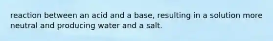 reaction between an acid and a base, resulting in a solution more neutral and producing water and a salt.