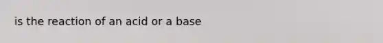 is the reaction of an acid or a base