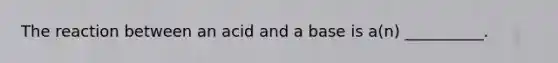 The reaction between an acid and a base is a(n) __________.