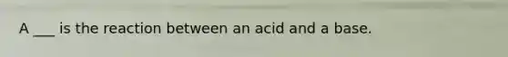 A ___ is the reaction between an acid and a base.