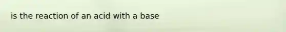 is the reaction of an acid with a base