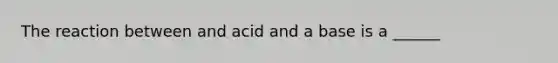 The reaction between and acid and a base is a ______